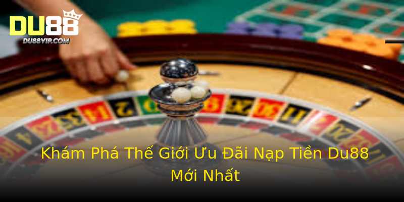 Khám Phá Thế Giới Ưu Đãi Nạp Tiền Du88 Mới Nhất Khám Phá Thế Giới Ưu Đãi Nạp Tiền Du88 Mới Nhất
